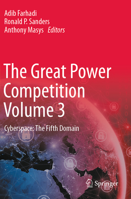 The Great Power Competition Volume 3: Cyberspace: The Fifth Domain - Farhadi, Adib (Editor), and Sanders, Ronald P. (Editor), and Masys, Anthony (Editor)