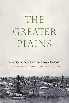 The Greater Plains: Rethinking a Region's Environmental Histories - Frehner, Brian (Editor), and Brosnan, Kathleen A (Editor)