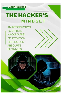 The Hacker's Mindset: An Introduction to Ethical Hacking and Penetration Testing for Absolute Beginners - Halstead, Corin