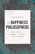 The Happiness Philosophers: The Lives and Works of the Great Utilitarians