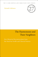The Hasmoneans and Their Neighbors: New Historical Reconstructions from the Dead Sea Scrolls and Classical Sources