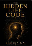 The Hidden Life Code: Unlocking the Invisible Patterns That Shape Your Thoughts, Decisions, and Destiny