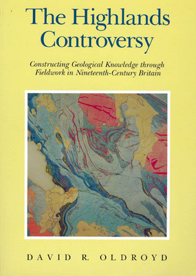 The Highlands Controversy: Constructing Geological Knowledge Through Fieldwork in Nineteenth-Century Britain - Oldroyd, David R