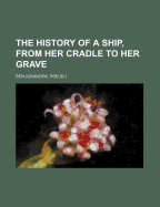The History of a Ship, from Her Cradle to Her Grave