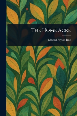The Home Acre - Roe, Edward Payson