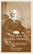 The Hon. Alexander Mackenzie: His Life and Times
