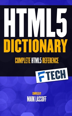 The HTML5 Dictionary: The Complete, At Your Fingertips, HTML Reference - Lassoff, Mark