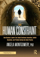 The Human Constraint: How Business Leaders Can Embed Continuous Innovation, Conflict Resolution, and Problem Solving Into Daily Practice