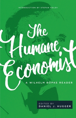 The Humane Economist: A Wilhelm R�pke Reader - R�pke, Wilhelm, and Hugger, Daniel J (Editor), and Kolev, Stefan (Introduction by)