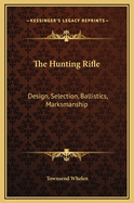 The Hunting Rifle: Design, Selection, Ballistics, Marksmanship