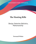 The Hunting Rifle: Design, Selection, Ballistics, Marksmanship