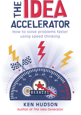 The Idea Accelerator: How to solve problems faster using speed thinking - Hudson, Ken