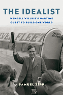 The Idealist: Wendell Willkie's Wartime Quest to Build One World