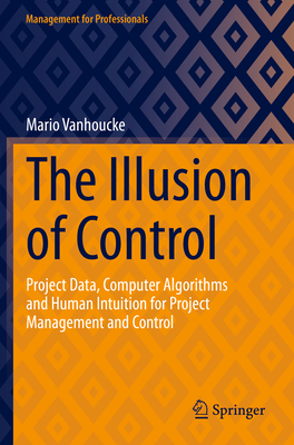 The Illusion of Control: Project Data, Computer Algorithms and Human Intuition for Project Management and Control - Vanhoucke, Mario