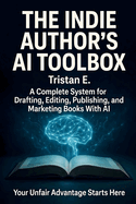 The Indie Author's AI Toolbox: A Complete System for Drafting, Editing, Publishing & Marketing Books With AI