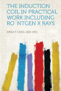 The Induction Coil in Practical Work Including Ro]ntgen X Rays