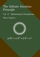 The Infinite Iteration Principle: Vol. 6: Mathematical Foundations