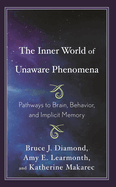 The Inner World of Unaware Phenomena: Pathways to Brain, Behavior, and Implicit Memory