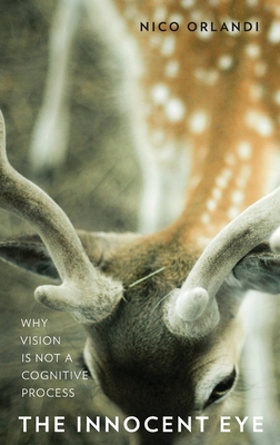 The Innocent Eye: Why Vision Is Not a Cognitive Process - Orlandi, Nico