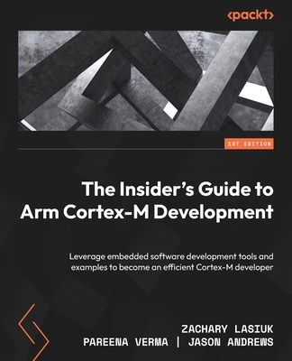 The Insider's Guide to Arm Cortex-M Development: Leverage embedded software development tools and examples to become an efficient Cortex-M developer - Lasiuk, Zachary, and Verma, Pareena, and Andrews, Jason