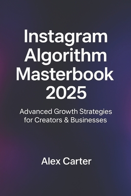 The Instagram Algorithm Masterbook (2025): Underground Insights & Expert-Level Strategies - Carter, Alex