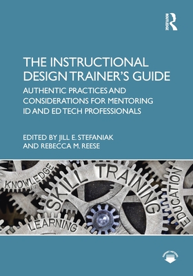 The Instructional Design Trainer's Guide: Authentic Practices and Considerations for Mentoring Id and Ed Tech Professionals - Stefaniak, Jill (Editor), and Reese, Rebecca (Editor)