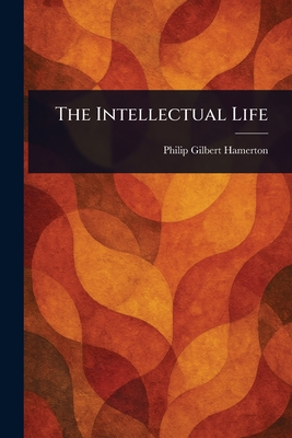 The Intellectual Life - Hamerton, Philip Gilbert