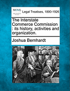 The Interstate Commerce Commission: Its History, Activities and Organization