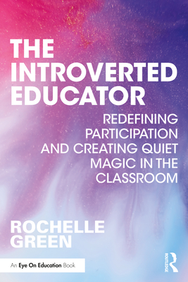 The Introverted Educator: Redefining Participation and Creating Quiet Magic in the Classroom - Green, Rochelle