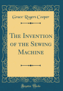 The Invention of the Sewing Machine (Classic Reprint)