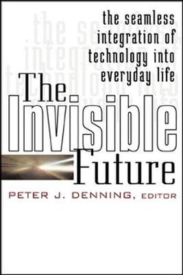 The Invisible Future: The Seamless Integration of Technology Into Everyday Life - Denning, Peter J (Editor)