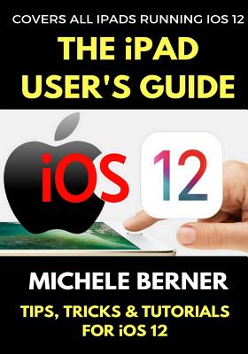 The iPad User's Guide to iOS 12: Tips, Tricks & Tutorials for Using iOS 12 on the iPad - Berner, Michele