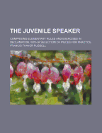 The Juvenile Speaker: Comprising Elementary Rules and Exercises in Declamation, with a Selection of Pieces for Practice