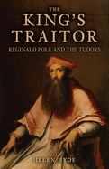 The King's Traitor: Reginald Pole and the Tudors
