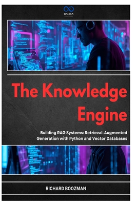 The Knowledge Engine: Building RAG Systems: Retrieval-Augmented Generation with Python and Vector Databases - Boozman, Richard