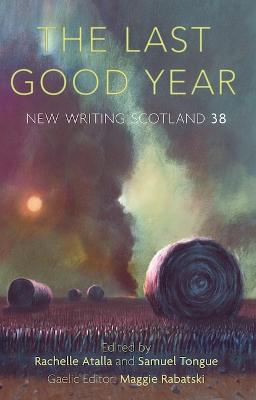 The Last Good Year: New Writing Scotland 38 - Atalla, Rachelle (Editor), and Tongue, Samuel (Editor), and Rabatski, Maggie (Editor)