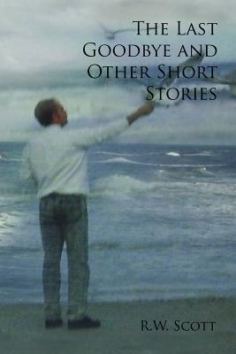 The Last Goodbye and Other Short Stories - Scott, R W