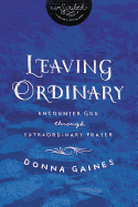 The Leaving Ordinary: Encounter God Through Extraordinary Prayer