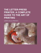 The Letter-Press Printer: A Complete Guide to the Art of Printing