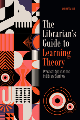 The Librarian's Guide to Learning Theory: Practical Applications in Library Settings - Medaille, Ann