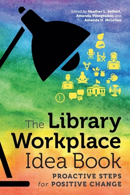 The Library Workplace Idea Book: Proactive Steps for Positive Change - Seibert, Heather L (Editor), and Vinogradov, Amanda (Editor), and McLellan, Amanda H (Editor)