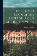 The Life and Reign of the Emperor Lucius Septimius Severus