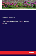 The life and speeches of Hon. George Brown