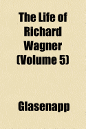 The Life of Richard Wagner; Volume 5