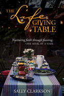 The Lifegiving Table: Nurturing Faith Through Feasting, One Meal at a Time