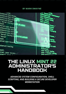 The Linux Mint 22 Administrator's Handbook: Advanced System Configuration, Shell Scripting, and Building a Secure Developer Workstation