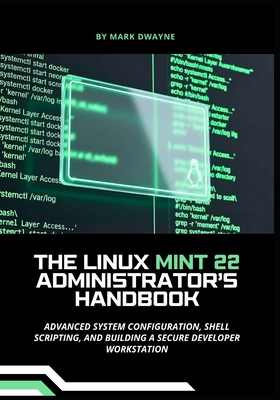 The Linux Mint 22 Administrator's Handbook: Advanced System Configuration, Shell Scripting, and Building a Secure Developer Workstation - Dwayne, Mark