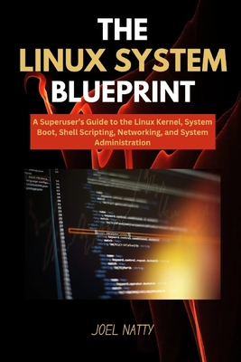 The Linux System Blueprint: A Superuser's Guide to the Linux Kernel, System Boot, Shell Scripting, Networking, and System Administration - Natty, Joel