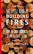 The Little Book of Building Fires: How to Chop, Scrunch, Stack and Light a Fire