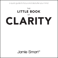 The Little Book of Clarity: A Quick Guide to Focus and Declutter Your Mind